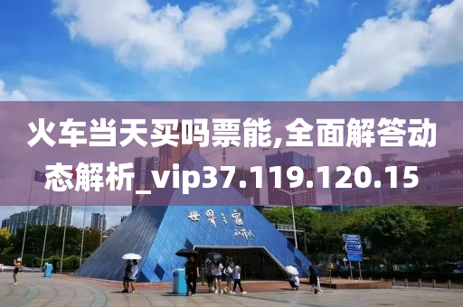 火車當天買嗎票能,全面解答動態(tài)解析_vip37.119.120.15