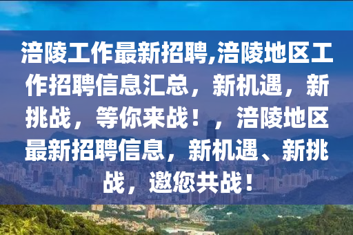 涪陵工作最新招聘,涪陵地區(qū)工作招聘信息匯總，新機遇，新挑戰(zhàn)，等你來戰(zhàn)！，涪陵地區(qū)最新招聘信息，新機遇、新挑戰(zhàn)，邀您共戰(zhàn)！