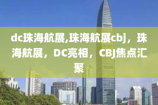 dc珠海航展,珠海航展cbj，珠海航展，DC亮相，CBJ焦點(diǎn)匯聚