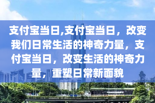 支付寶當(dāng)日,支付寶當(dāng)日，改變我們?nèi)粘Ｉ畹纳衿媪α?，支付寶?dāng)日，改變生活的神奇力量，重塑日常新面貌