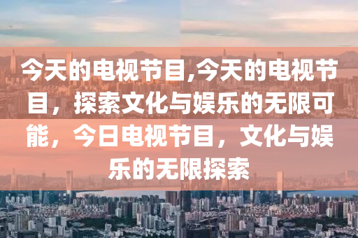 今天的電視節(jié)目,今天的電視節(jié)目，探索文化與娛樂的無限可能，今日電視節(jié)目，文化與娛樂的無限探索-第1張圖片-姜太公愛釣魚