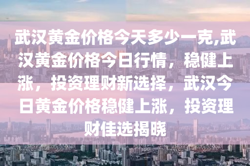 武漢黃金價格今天多少一克,武漢黃金價格今日行情，穩(wěn)健上漲，投資理財新選擇，武漢今日黃金價格穩(wěn)健上漲，投資理財佳選揭曉