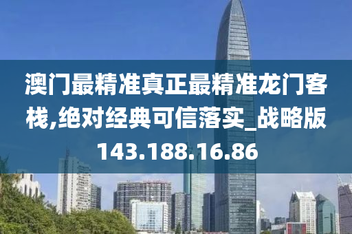 澳門最精準真正最精準龍門客棧,絕對經(jīng)典可信落實_戰(zhàn)略版143.188.16.86