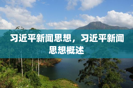 習(xí)近平新聞思想，習(xí)近平新聞思想概述-第1張圖片-姜太公愛釣魚