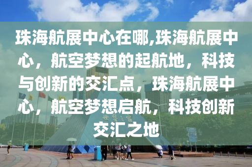 珠海航展中心在哪,珠海航展中心，航空夢想的起航地，科技與創(chuàng)新的交匯點，珠海航展中心，航空夢想啟航，科技創(chuàng)新交匯之地