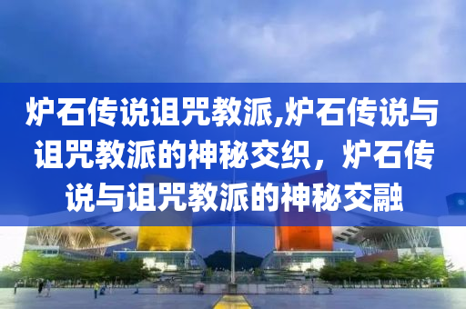 爐石傳說(shuō)詛咒教派,爐石傳說(shuō)與詛咒教派的神秘交織，爐石傳說(shuō)與詛咒教派的神秘交融