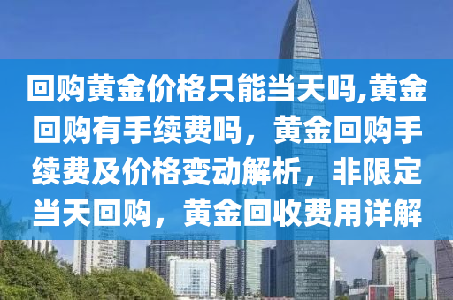 回購黃金價格只能當天嗎,黃金回購有手續(xù)費嗎，黃金回購手續(xù)費及價格變動解析，非限定當天回購，黃金回收費用詳解-第1張圖片-姜太公愛釣魚