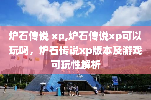 爐石傳說 xp,爐石傳說xp可以玩嗎，爐石傳說xp版本及游戲可玩性解析-第1張圖片-姜太公愛釣魚