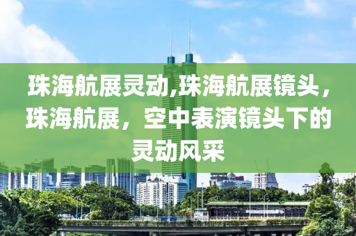 珠海航展靈動,珠海航展鏡頭，珠海航展，空中表演鏡頭下的靈動風采