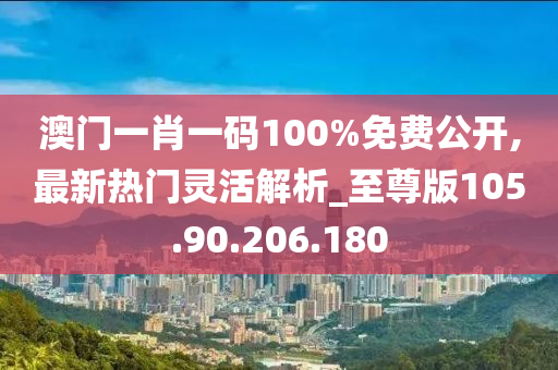 澳門(mén)一肖一碼100%免費(fèi)公開(kāi),最新熱門(mén)靈活解析_至尊版105.90.206.180-第1張圖片-姜太公愛(ài)釣魚(yú)