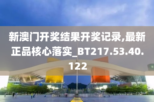 新澳門開獎結(jié)果開獎記錄,最新正品核心落實_BT217.53.40.122