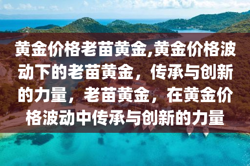 黃金價(jià)格老苗黃金,黃金價(jià)格波動(dòng)下的老苗黃金，傳承與創(chuàng)新的力量，老苗黃金，在黃金價(jià)格波動(dòng)中傳承與創(chuàng)新的力量-第1張圖片-姜太公愛釣魚