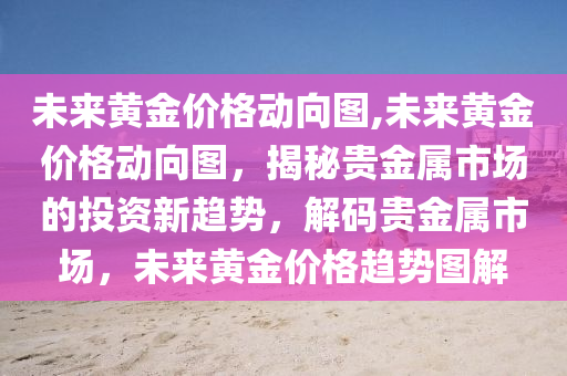 未來黃金價格動向圖,未來黃金價格動向圖，揭秘貴金屬市場的投資新趨勢，解碼貴金屬市場，未來黃金價格趨勢圖解-第1張圖片-姜太公愛釣魚