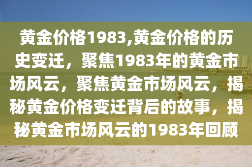 黃金價(jià)格1983,黃金價(jià)格的歷史變遷，聚焦1983年的黃金市場(chǎng)風(fēng)云，聚焦黃金市場(chǎng)風(fēng)云，揭秘黃金價(jià)格變遷背后的故事，揭秘黃金市場(chǎng)風(fēng)云的1983年回顧