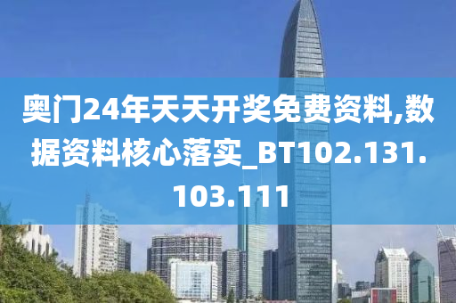 奧門24年天天開獎免費資料,數(shù)據(jù)資料核心落實_BT102.131.103.111