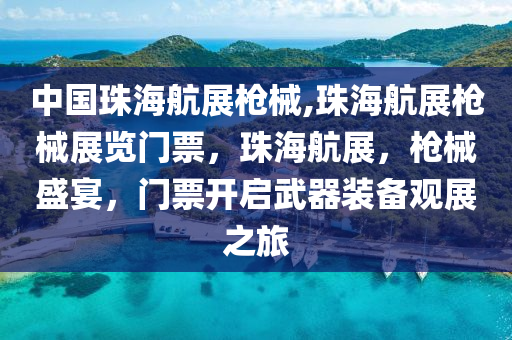 中國珠海航展槍械,珠海航展槍械展覽門票，珠海航展，槍械盛宴，門票開啟武器裝備觀展之旅-第1張圖片-姜太公愛釣魚