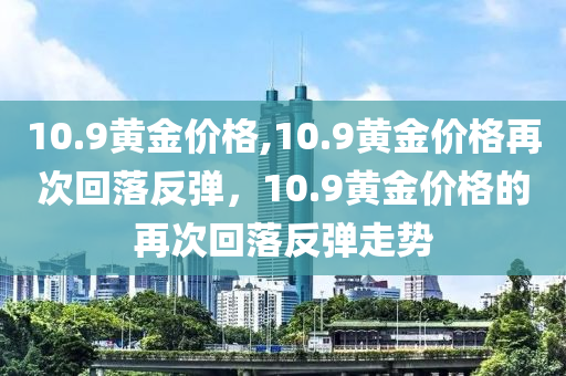 10.9黃金價(jià)格,10.9黃金價(jià)格再次回落反彈，10.9黃金價(jià)格的再次回落反彈走勢(shì)-第1張圖片-姜太公愛釣魚