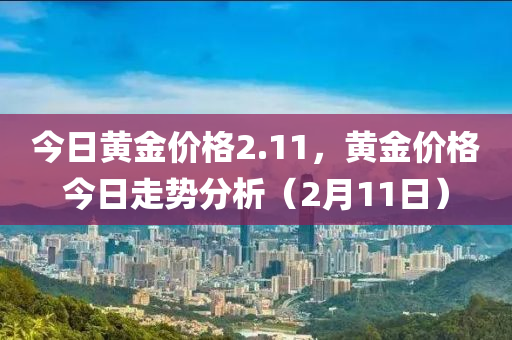 今日黃金價(jià)格2.11，黃金價(jià)格今日走勢(shì)分析（2月11日）