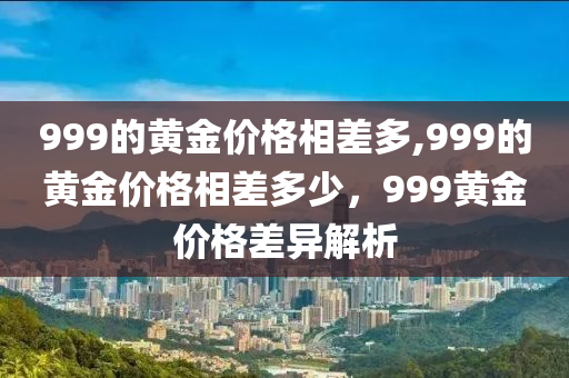 999的黃金價(jià)格相差多,999的黃金價(jià)格相差多少，999黃金價(jià)格差異解析