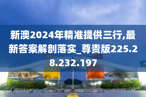 新澳2024年精準(zhǔn)提供三行,最新答案解剖落實(shí)_尊貴版225.28.232.197