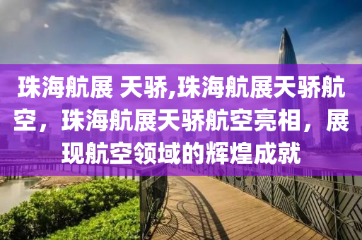 珠海航展 天驕,珠海航展天驕航空，珠海航展天驕航空亮相，展現(xiàn)航空領域的輝煌成就-第1張圖片-姜太公愛釣魚