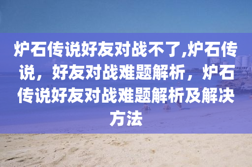 爐石傳說好友對戰(zhàn)不了,爐石傳說，好友對戰(zhàn)難題解析，爐石傳說好友對戰(zhàn)難題解析及解決方法-第1張圖片-姜太公愛釣魚