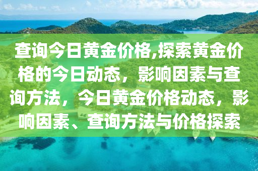 查詢今日黃金價格,探索黃金價格的今日動態(tài)，影響因素與查詢方法，今日黃金價格動態(tài)，影響因素、查詢方法與價格探索-第1張圖片-姜太公愛釣魚