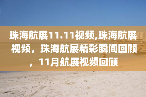 珠海航展11.11視頻,珠海航展 視頻，珠海航展精彩瞬間回顧，11月航展視頻回顧