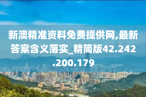 新澳精準資料免費提供網(wǎng),最新答案含義落實_精簡版42.242.200.179