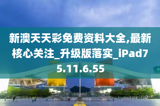 新澳天天彩免費資料大全,最新核心關(guān)注_升級版落實_iPad75.11.6.55