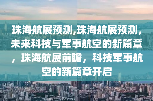 珠海航展預測,珠海航展預測，未來科技與軍事航空的新篇章，珠海航展前瞻，科技軍事航空的新篇章開啟-第1張圖片-姜太公愛釣魚