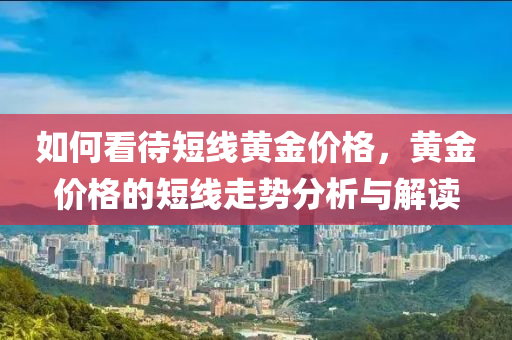 如何看待短線黃金價格，黃金價格的短線走勢分析與解讀