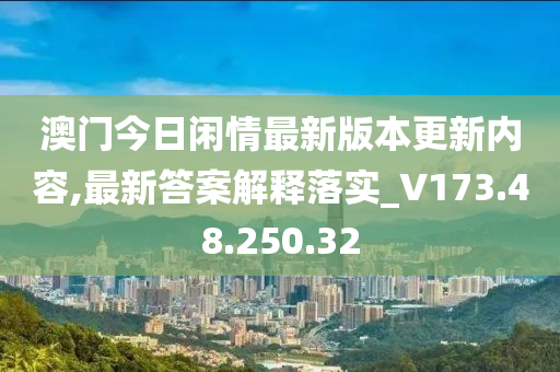 澳門今日閑情最新版本更新內(nèi)容,最新答案解釋落實_V173.48.250.32-第1張圖片-姜太公愛釣魚