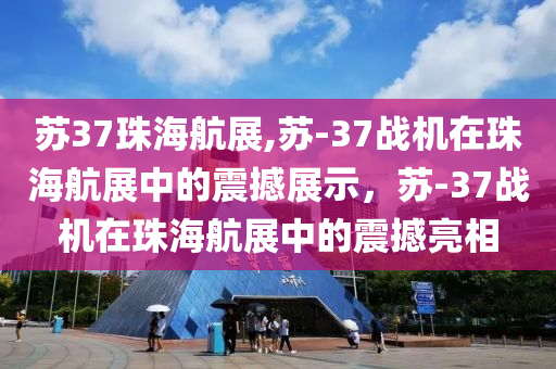 蘇37珠海航展,蘇-37戰(zhàn)機在珠海航展中的震撼展示，蘇-37戰(zhàn)機在珠海航展中的震撼亮相