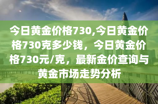 今日黃金價格730,今日黃金價格730克多少錢，今日黃金價格730元/克，最新金價查詢與黃金市場走勢分析