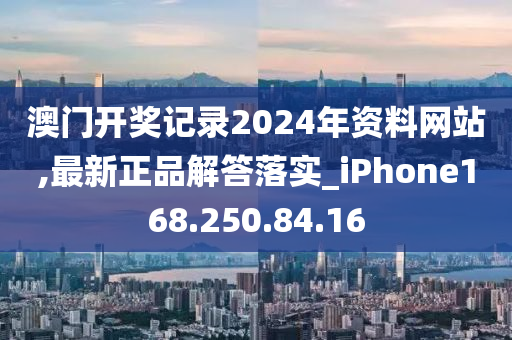 澳門開獎記錄2024年資料網(wǎng)站,最新正品解答落實_iPhone168.250.84.16