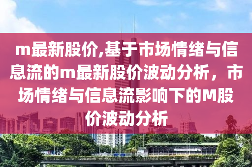 m最新股價,基于市場情緒與信息流的m最新股價波動分析，市場情緒與信息流影響下的M股價波動分析-第1張圖片-姜太公愛釣魚