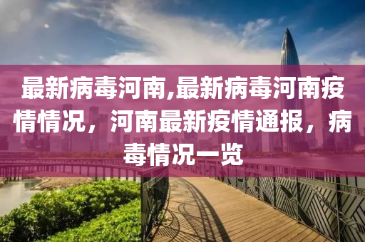 最新病毒河南,最新病毒河南疫情情況，河南最新疫情通報，病毒情況一覽-第1張圖片-姜太公愛釣魚