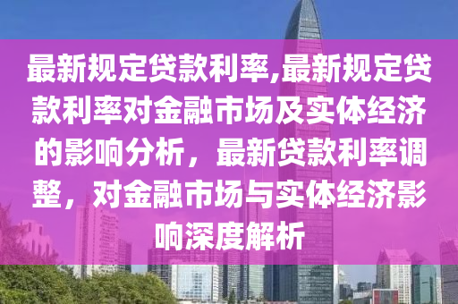 最新規(guī)定貸款利率,最新規(guī)定貸款利率對金融市場及實(shí)體經(jīng)濟(jì)的影響分析，最新貸款利率調(diào)整，對金融市場與實(shí)體經(jīng)濟(jì)影響深度解析