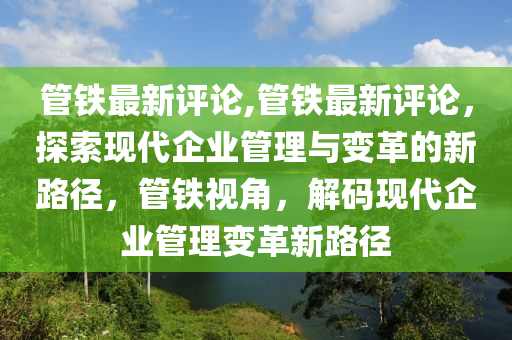 管鐵最新評論,管鐵最新評論，探索現(xiàn)代企業(yè)管理與變革的新路徑，管鐵視角，解碼現(xiàn)代企業(yè)管理變革新路徑-第1張圖片-姜太公愛釣魚