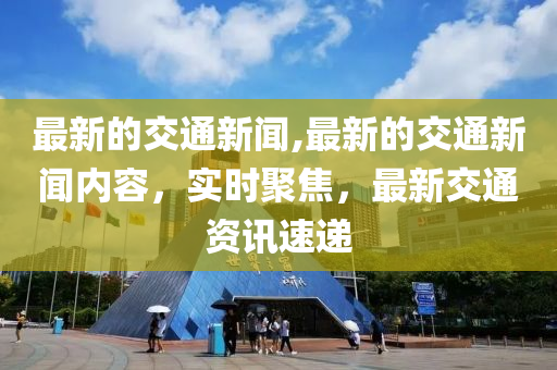 最新的交通新聞,最新的交通新聞內(nèi)容，實時聚焦，最新交通資訊速遞-第1張圖片-姜太公愛釣魚