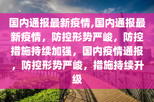 國內(nèi)通報最新疫情,國內(nèi)通報最新疫情，防控形勢嚴(yán)峻，防控措施持續(xù)加強，國內(nèi)疫情通報，防控形勢嚴(yán)峻，措施持續(xù)升級-第1張圖片-姜太公愛釣魚