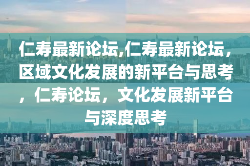 仁壽最新論壇,仁壽最新論壇，區(qū)域文化發(fā)展的新平臺與思考，仁壽論壇，文化發(fā)展新平臺與深度思考-第1張圖片-姜太公愛釣魚