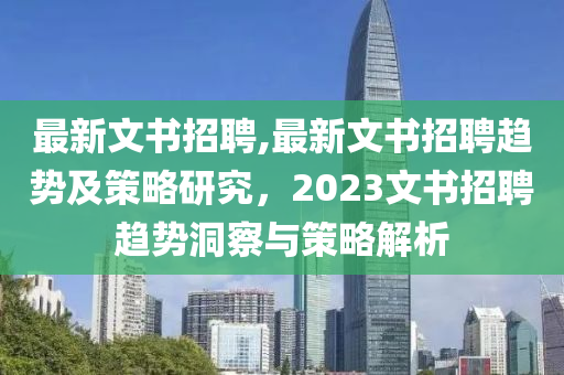 最新文書招聘,最新文書招聘趨勢及策略研究，2023文書招聘趨勢洞察與策略解析-第1張圖片-姜太公愛釣魚