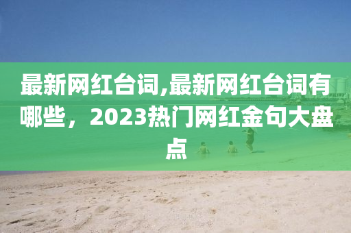 最新網(wǎng)紅臺(tái)詞,最新網(wǎng)紅臺(tái)詞有哪些，2023熱門(mén)網(wǎng)紅金句大盤(pán)點(diǎn)-第1張圖片-姜太公愛(ài)釣魚(yú)