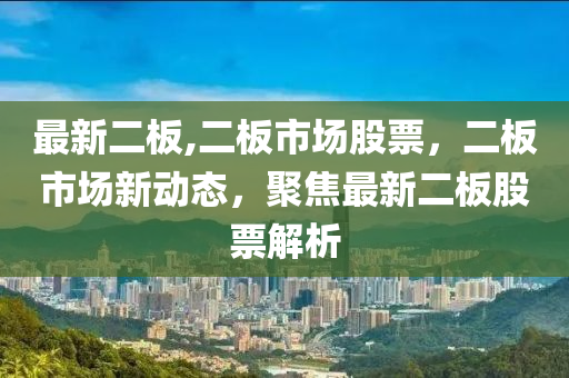 最新二板,二板市場股票，二板市場新動(dòng)態(tài)，聚焦最新二板股票解析-第1張圖片-姜太公愛釣魚