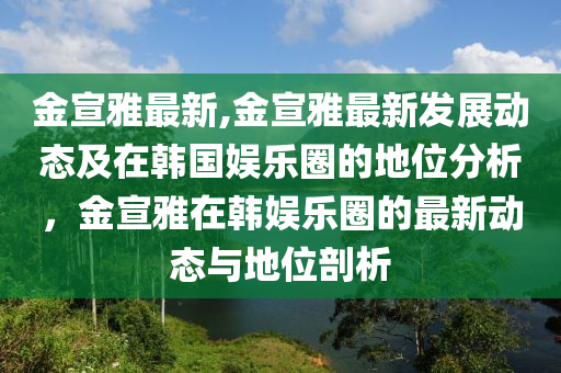 金宣雅最新,金宣雅最新發(fā)展動態(tài)及在韓國娛樂圈的地位分析，金宣雅在韓娛樂圈的最新動態(tài)與地位剖析-第1張圖片-姜太公愛釣魚