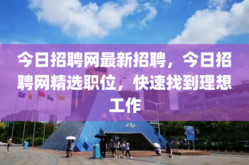 今日招聘網(wǎng)最新招聘，今日招聘網(wǎng)精選職位，快速找到理想工作-第1張圖片-姜太公愛釣魚