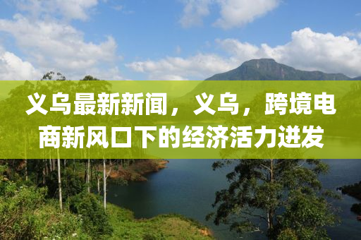 義烏最新新聞，義烏，跨境電商新風(fēng)口下的經(jīng)濟(jì)活力迸發(fā)-第1張圖片-姜太公愛(ài)釣魚(yú)