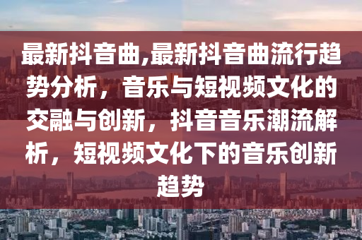 最新抖音曲,最新抖音曲流行趨勢分析，音樂與短視頻文化的交融與創(chuàng)新，抖音音樂潮流解析，短視頻文化下的音樂創(chuàng)新趨勢-第1張圖片-姜太公愛釣魚